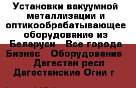 Установки вакуумной металлизации и оптикообрабатывающее оборудование из Беларуси - Все города Бизнес » Оборудование   . Дагестан респ.,Дагестанские Огни г.